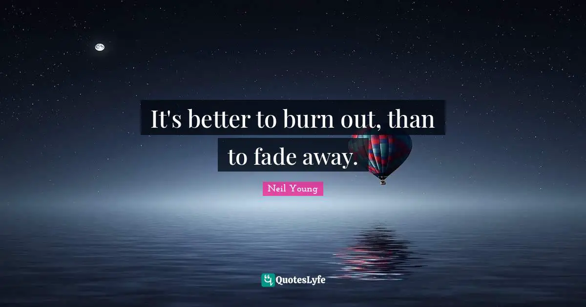 Neil Young Quotes: "It's better to burn out, than to fade away."