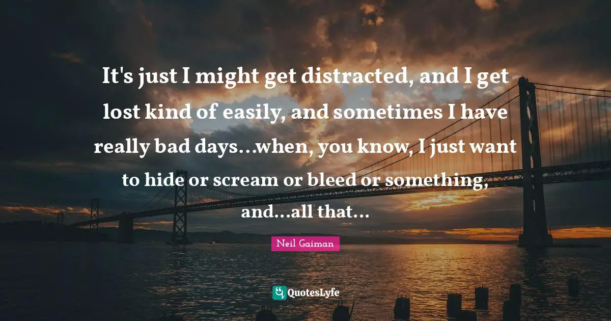 Self Harm Quotes: "It's just I might get distracted, and I get lost kind of easily, and sometimes I have really bad days...when, you know, I just want to hide or scream or bleed or something, and...all that..."