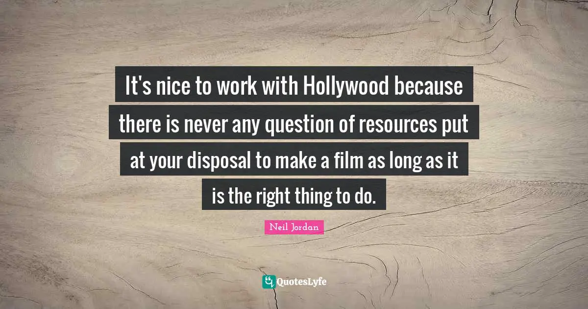 It's nice to work with Hollywood because there is never any question of resources put at your disposal to make a film as long as it is the right thing to do.