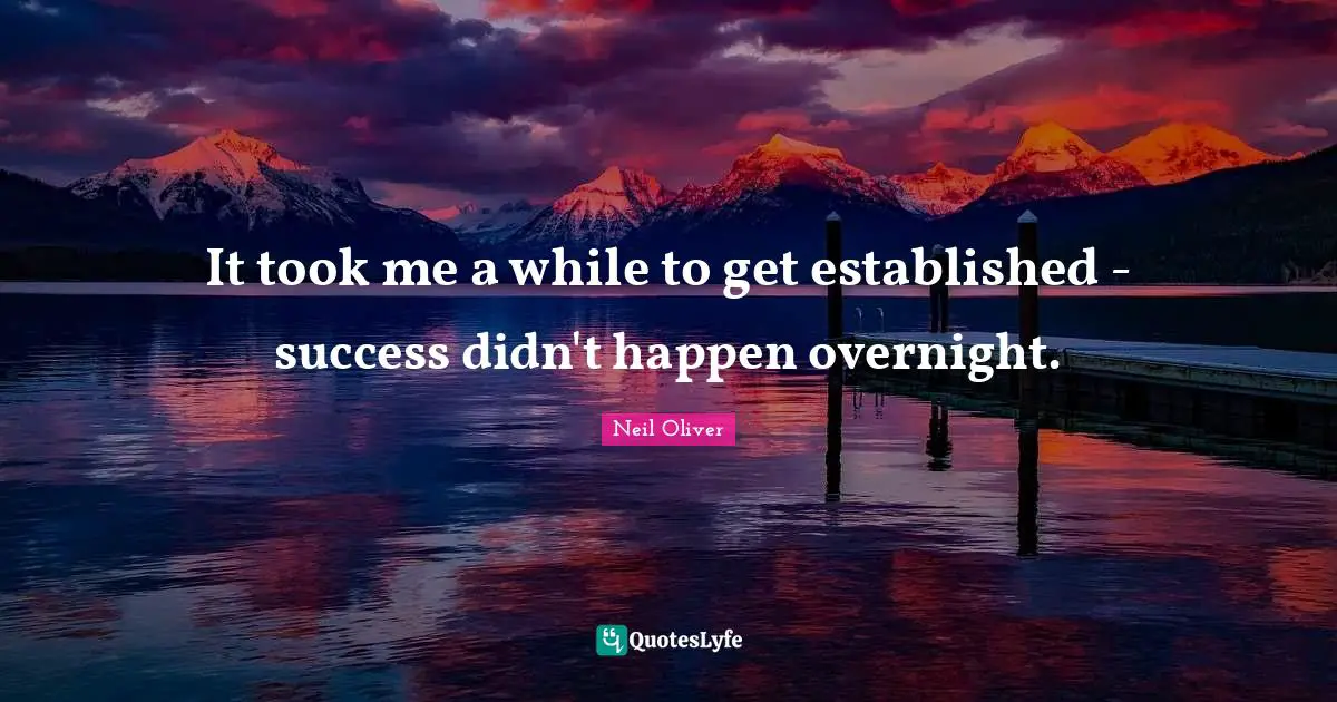 It took me a while to get established - success didn't happen overnight.