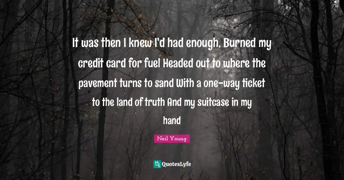 It was then I knew I'd had enough, Burned my credit card for fuel Headed out to where the pavement turns to sand With a one-way ticket to the land of truth And my suitcase in my hand