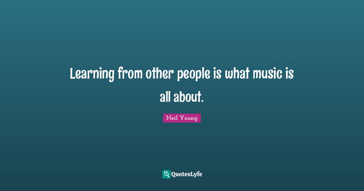 Neil Young Quotes: "Learning from other people is what music is all about."