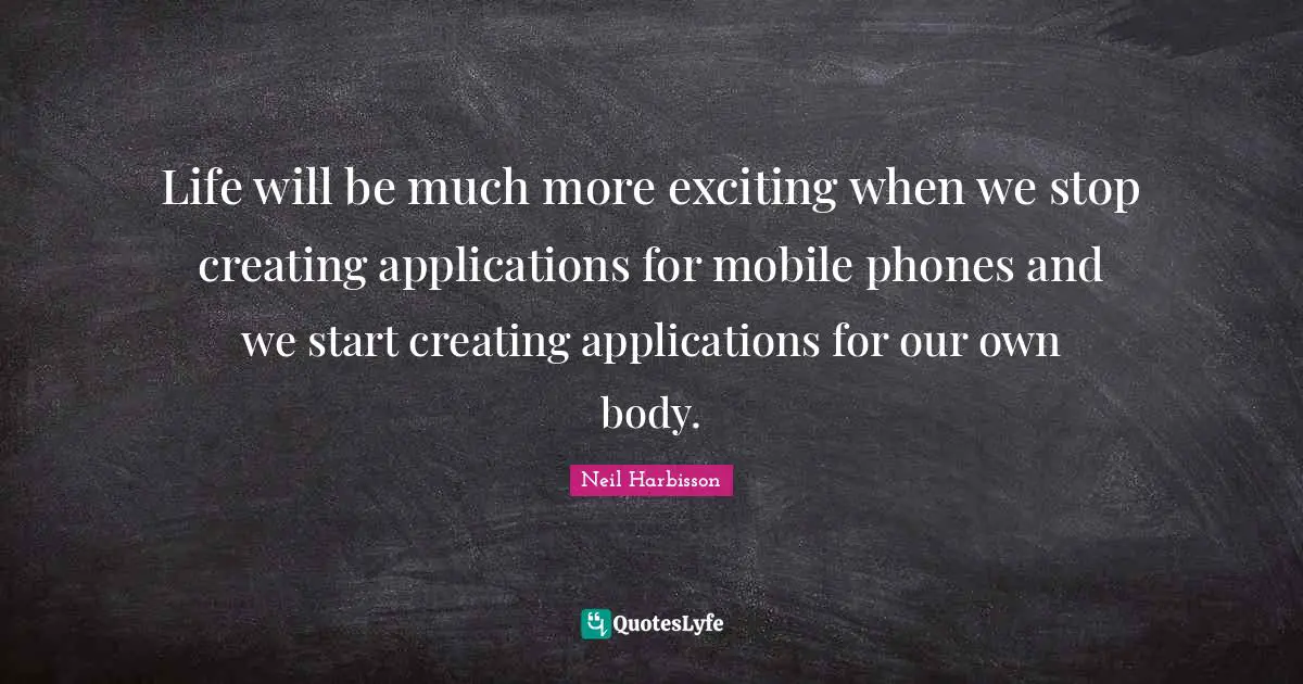 Life will be much more exciting when we stop creating applications for mobile phones and we start creating applications for our own body.