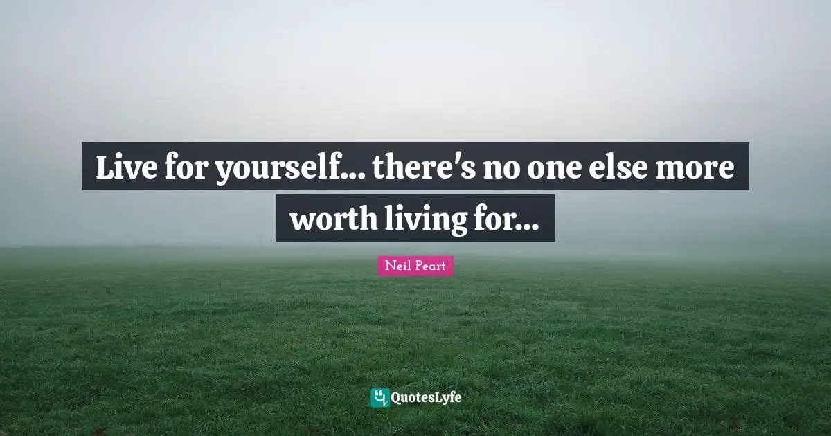 Neil Peart Quotes: "Live for yourself... there's no one else more worth living for..."