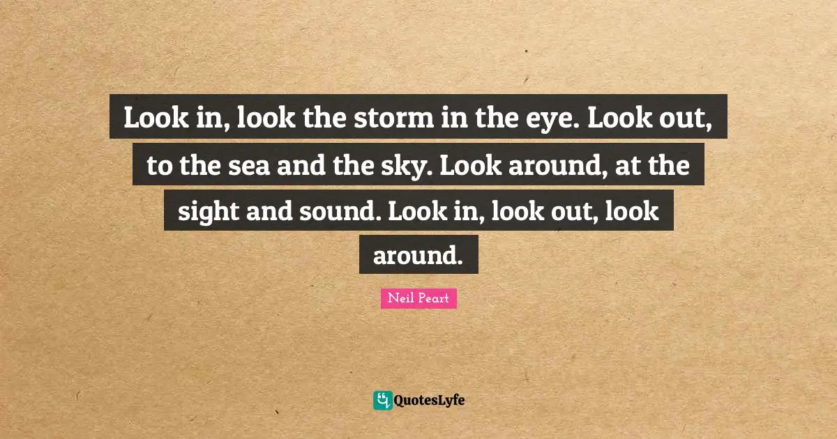 Neil Peart Quotes: "Look in, look the storm in the eye. Look out, to the sea and the sky. Look around, at the sight and sound. Look in, look out, look around."
