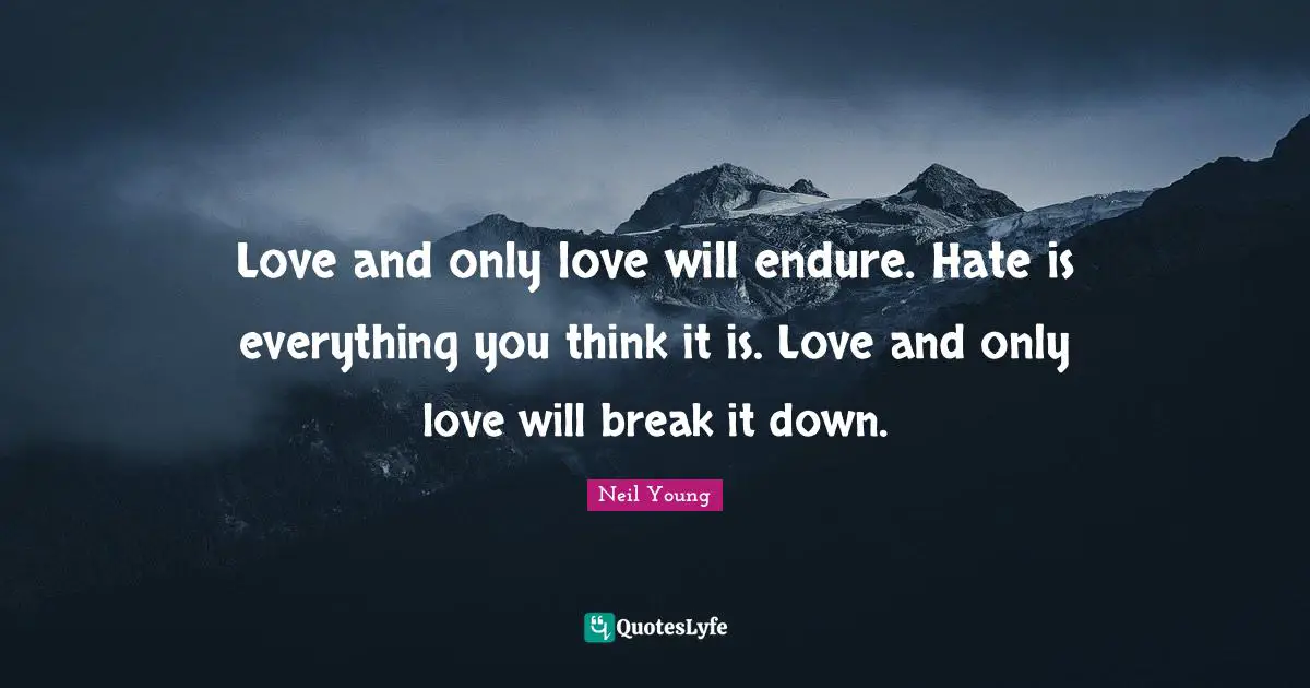 Love and only love will endure. Hate is everything you think it is. Love and only love will break it down.