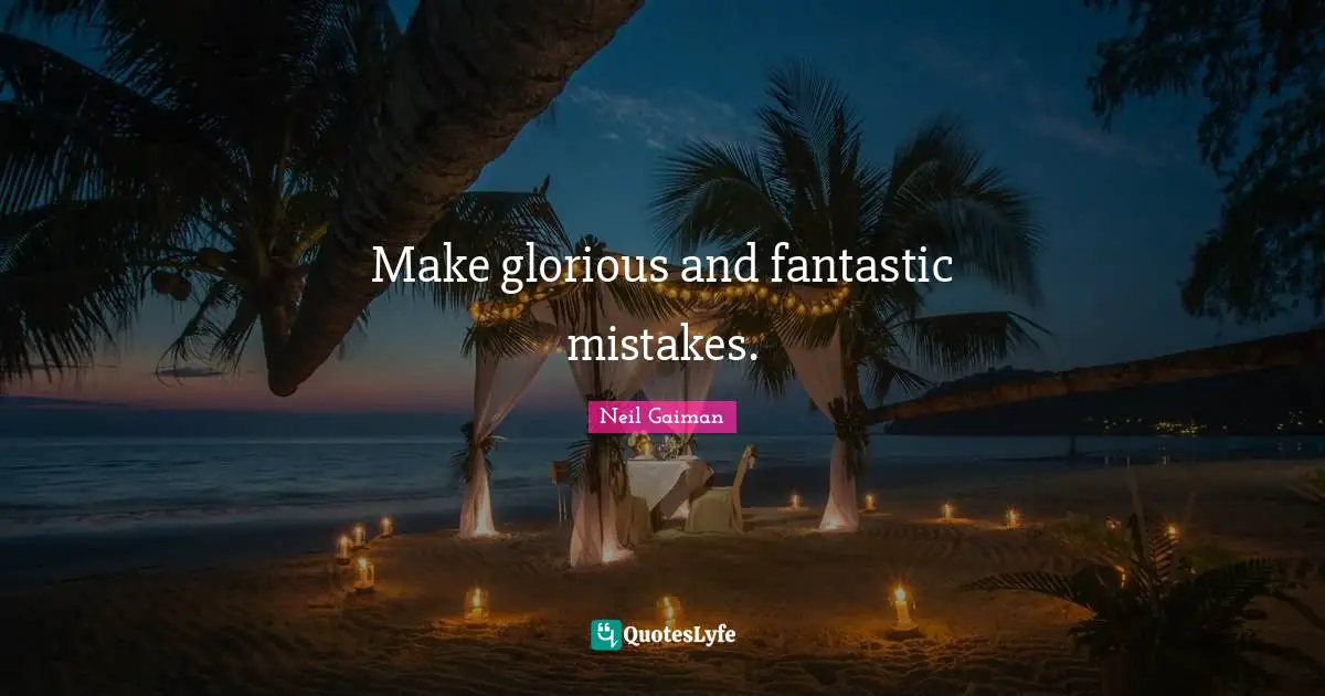 Make glorious and fantastic mistakes.