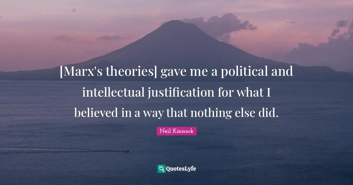[Marx's theories] gave me a political and intellectual justification for what I believed in a way that nothing else did.
