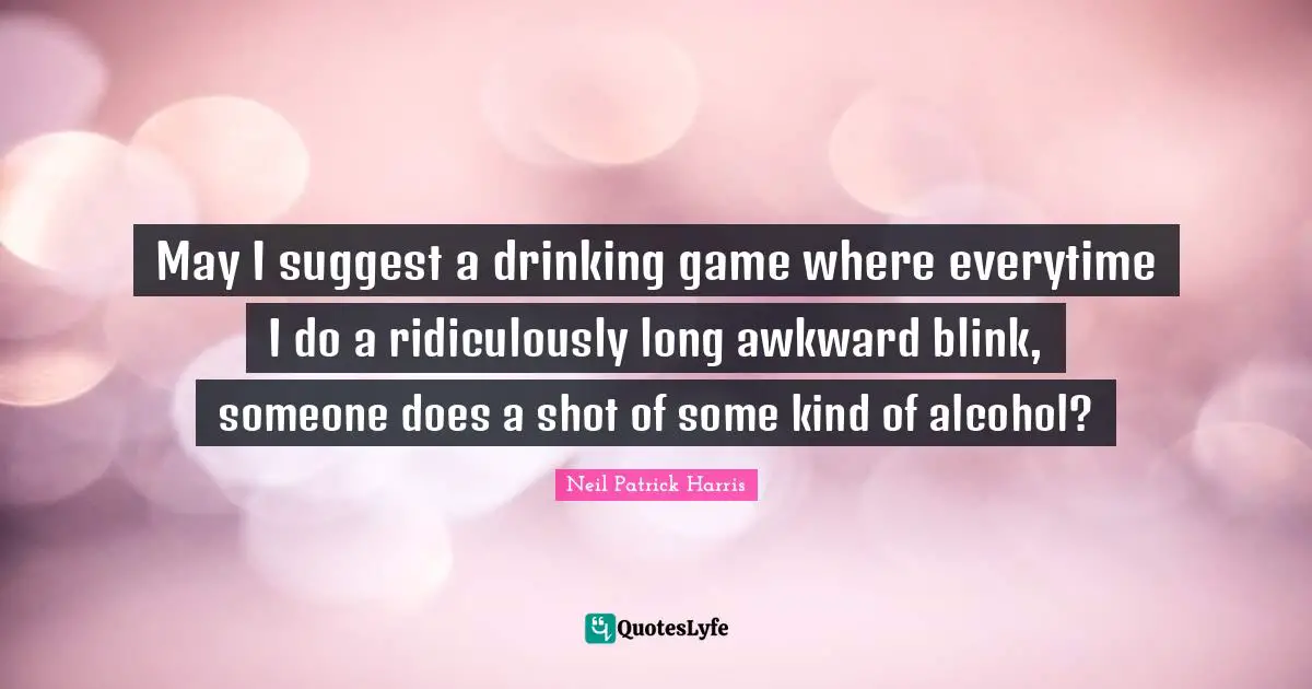 Blink Quotes: "May I suggest a drinking game where everytime I do a ridiculously long awkward blink, someone does a shot of some kind of alcohol?"