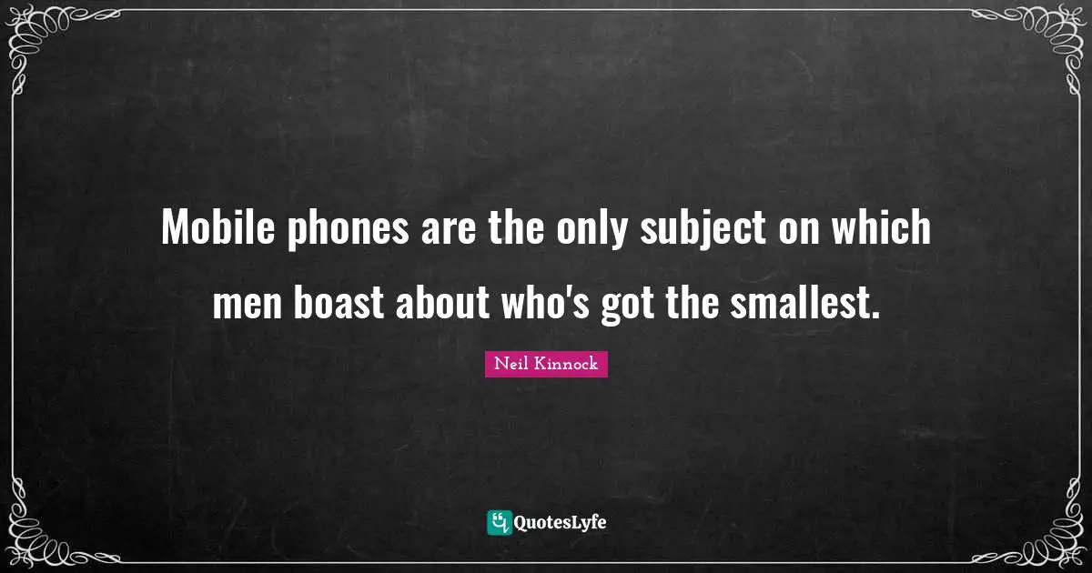Mobile phones are the only subject on which men boast about who's got the smallest.