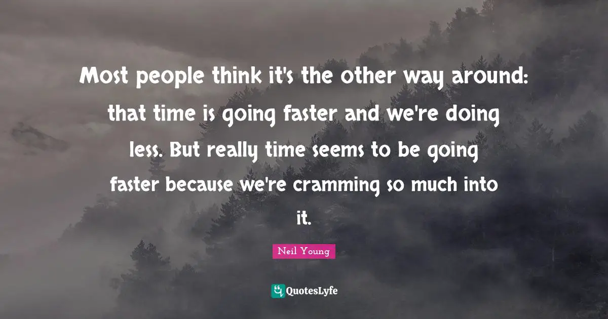 Most people think it's the other way around: that time is going faster and we're doing less. But really time seems to be going faster because we're cramming so much into it.