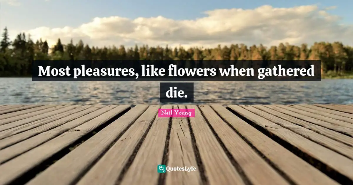 Most pleasures, like flowers when gathered die.