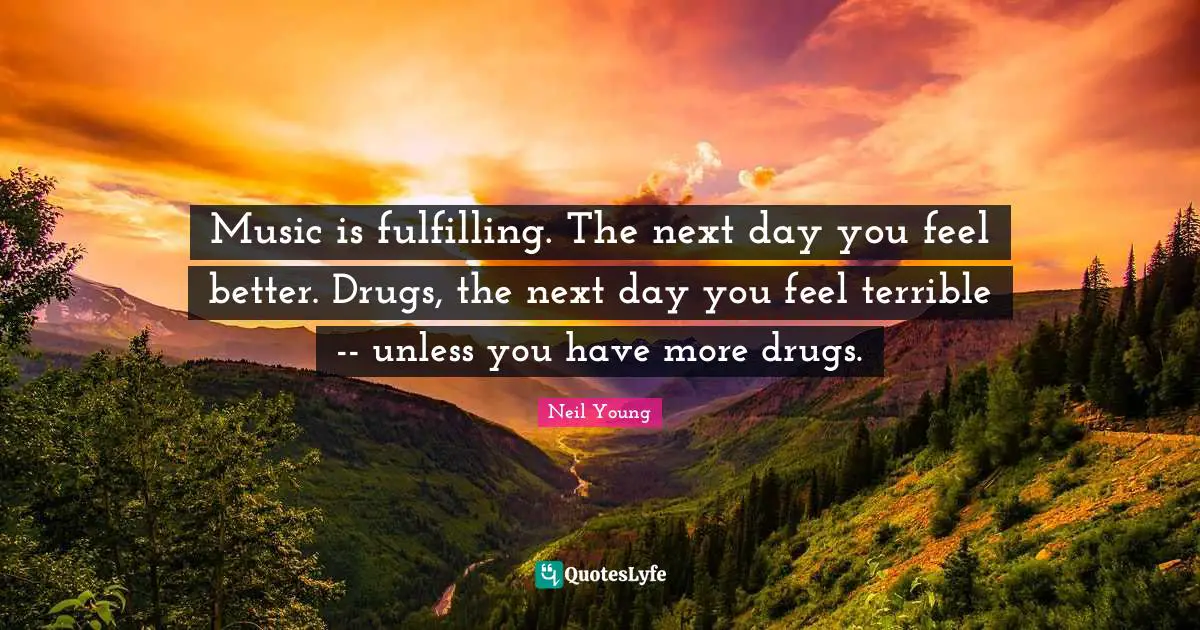Next Day Quotes: "Music is fulfilling. The next day you feel better. Drugs, the next day you feel terrible -- unless you have more drugs."
