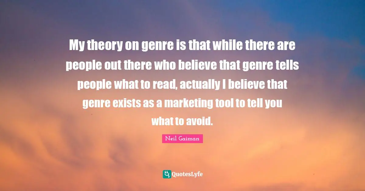 My theory on genre is that while there are people out there who believe that genre tells people what to read, actually I believe that genre exists as a marketing tool to tell you what to avoid.