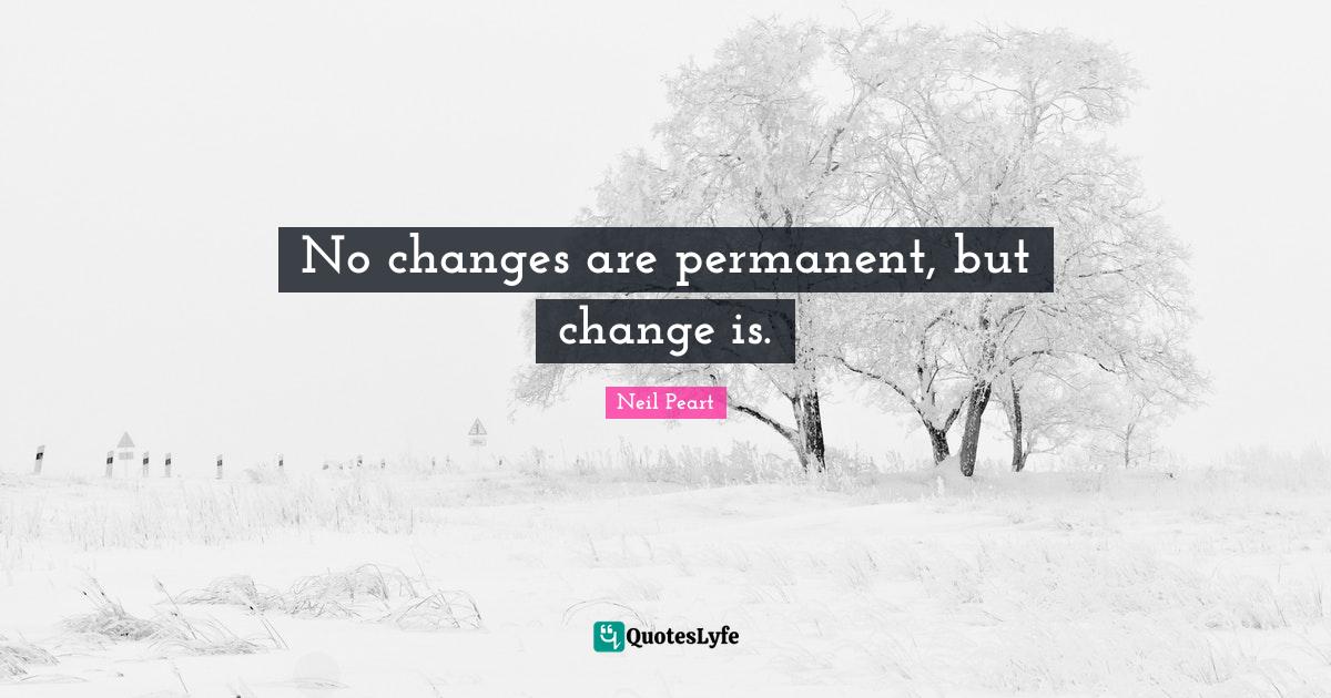 No changes are permanent, but change is.... Quote by Neil Peart
