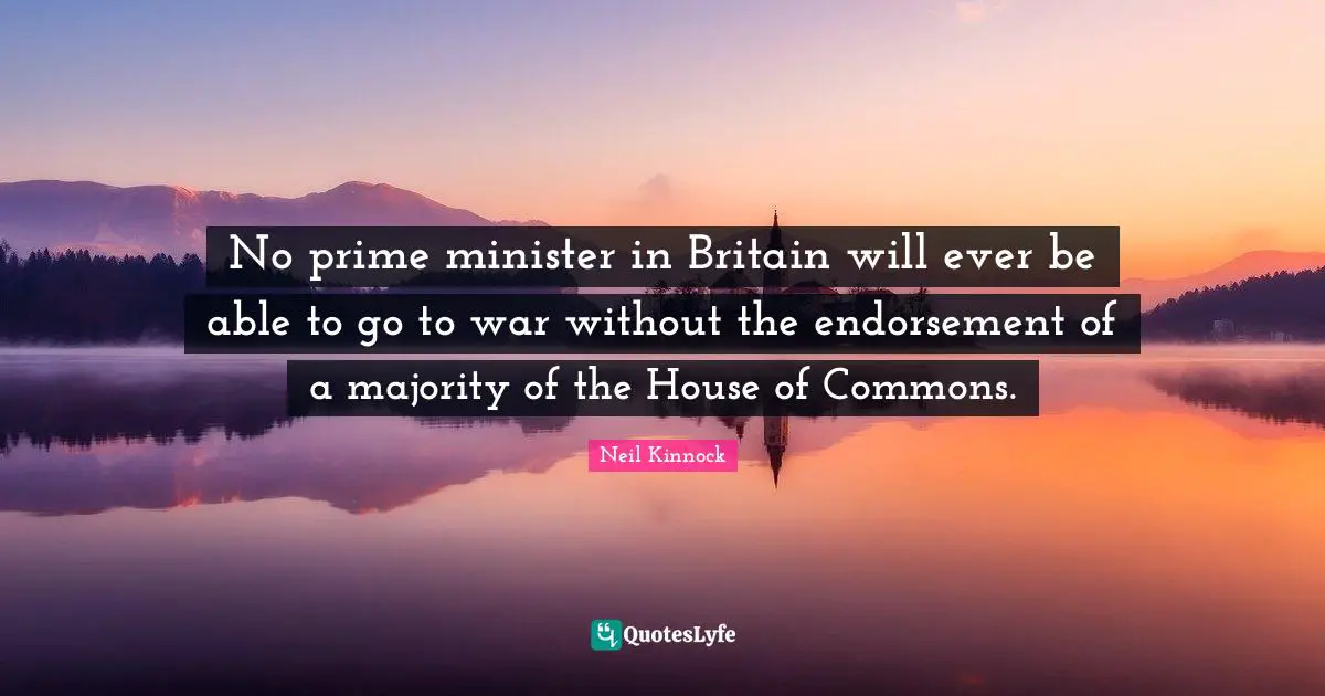 No prime minister in Britain will ever be able to go to war without the endorsement of a majority of the House of Commons.