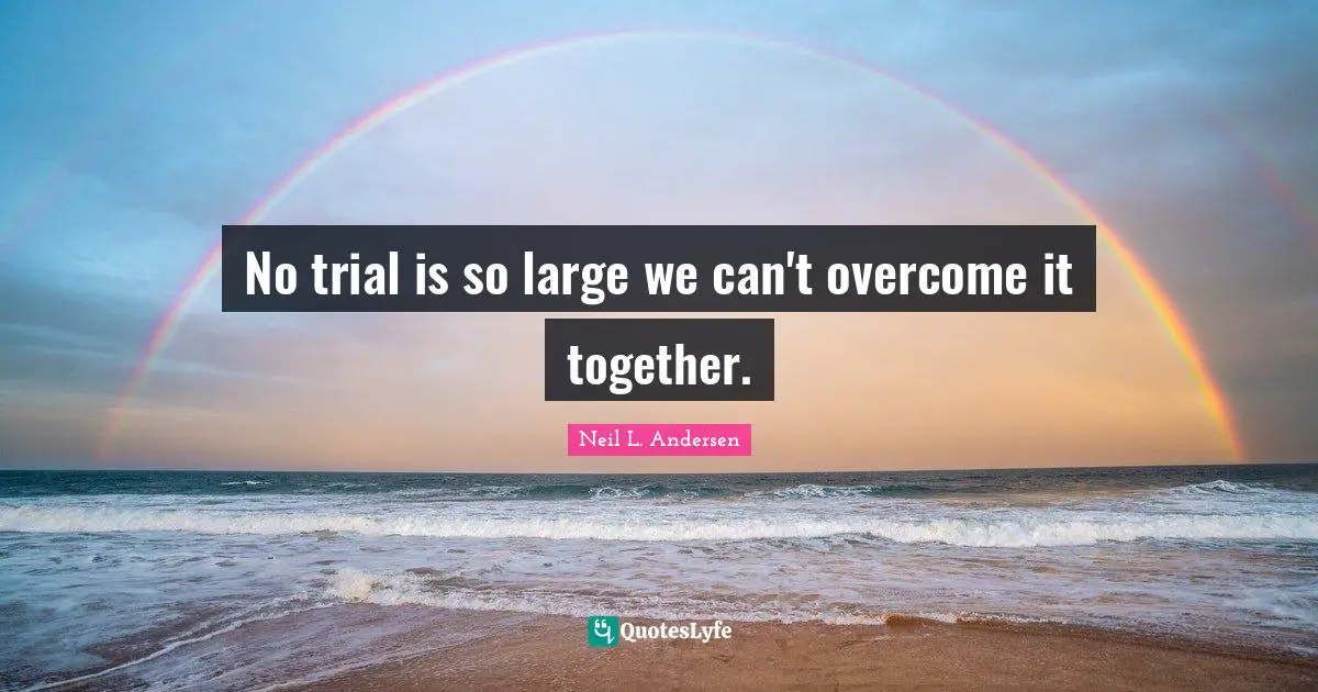 Neil L. Andersen Quotes: "No trial is so large we can't overcome it together."