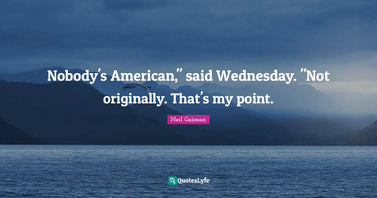 Nobody's American," said Wednesday. "Not originally. That's my point.
