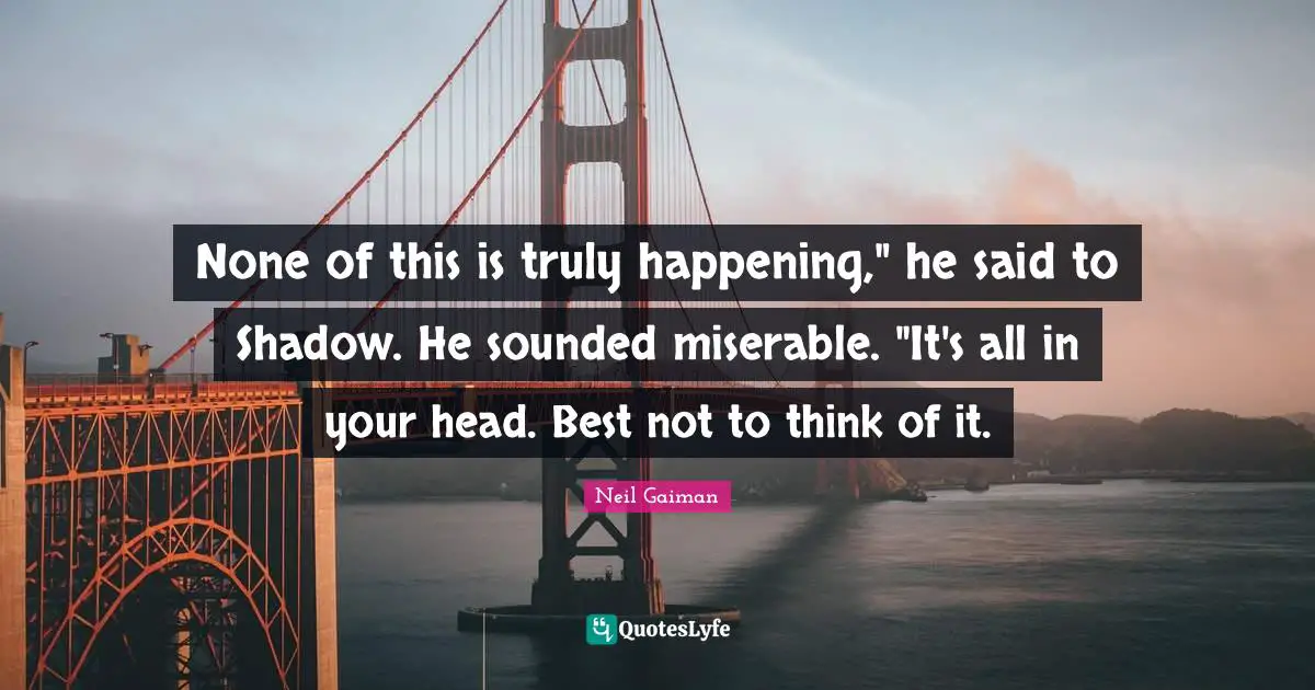 None of this is truly happening," he said to Shadow. He sounded miserable. "It's all in your head. Best not to think of it.