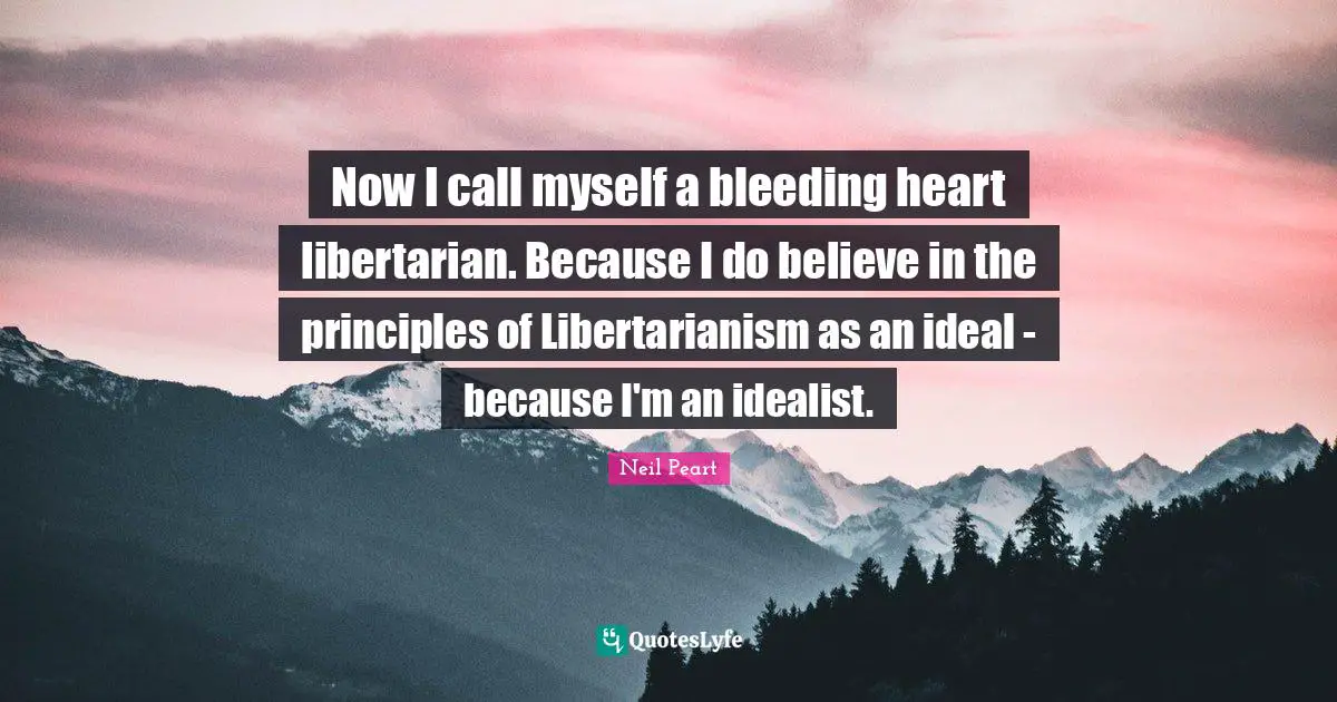 Neil Peart Quotes: "Now I call myself a bleeding heart libertarian. Because I do believe in the principles of Libertarianism as an ideal - because I'm an idealist."