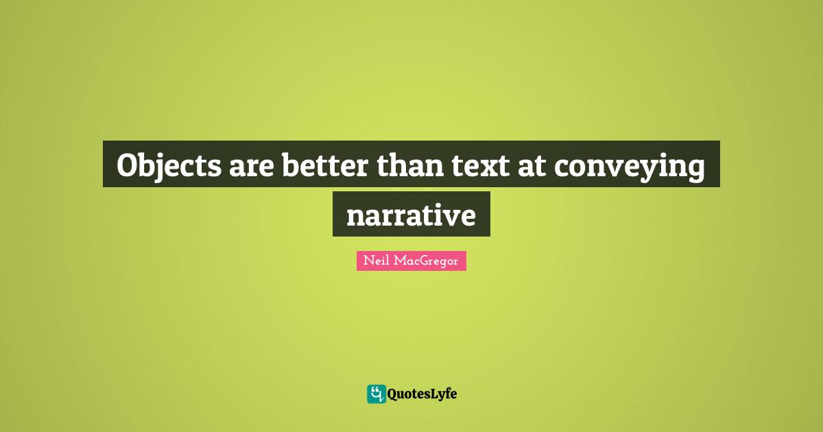 Objects are better than text at conveying narrative... Quote by Neil MacGregor QuotesLyfe