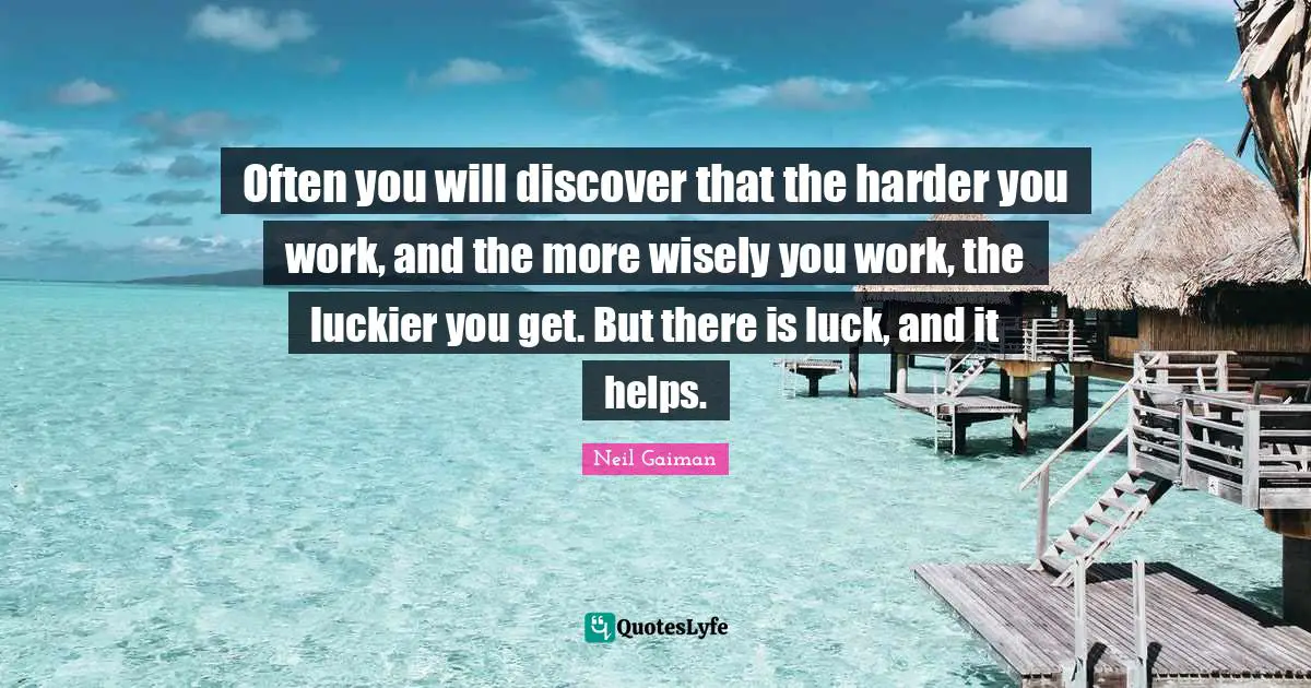 Often you will discover that the harder you work, and the more wisely you work, the luckier you get. But there is luck, and it helps.