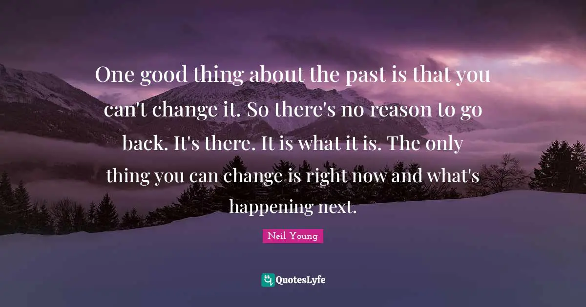 Neil Young Quotes: "One good thing about the past is that you can't change it. So there's no reason to go back. It's there. It is what it is. The only thing you can change is right now and what's happening next."