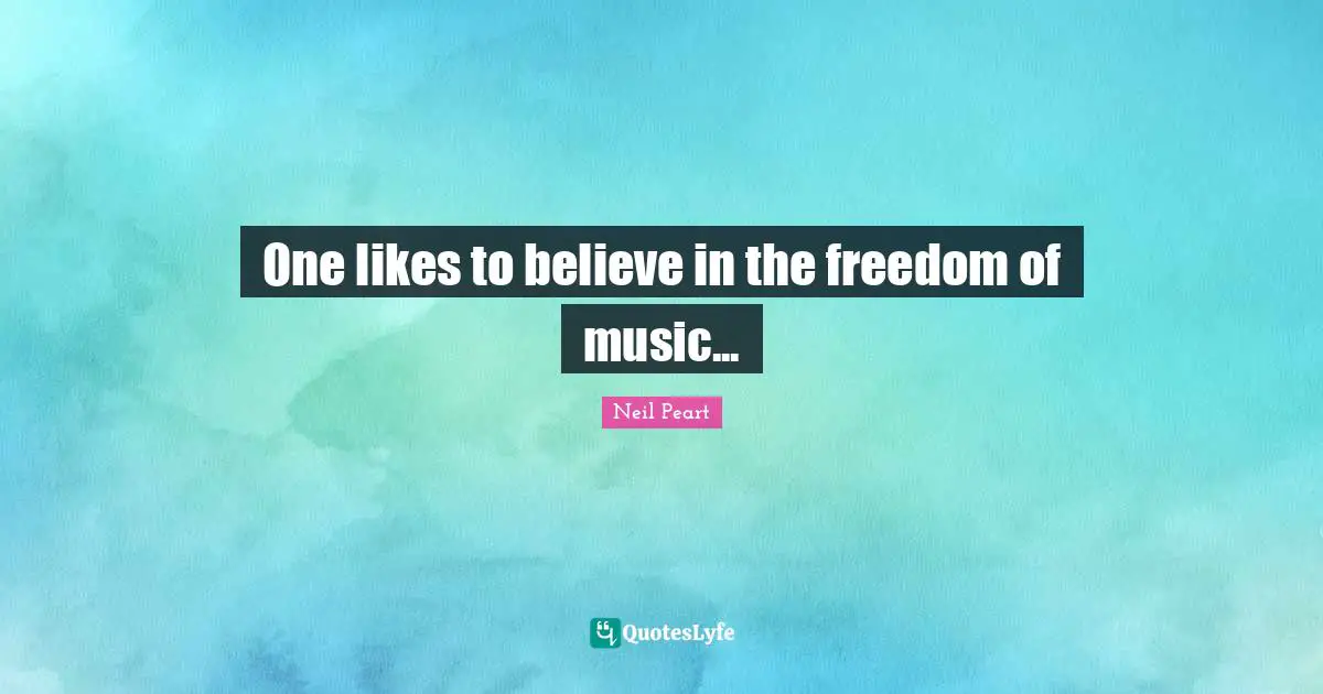One likes to believe in the freedom of music...
