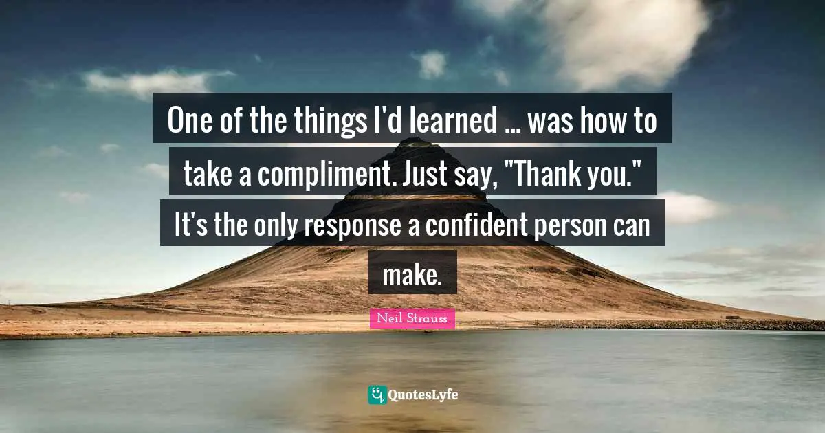 One of the things I'd learned ... was how to take a compliment. Just say, "Thank you." It's the only response a confident person can make.