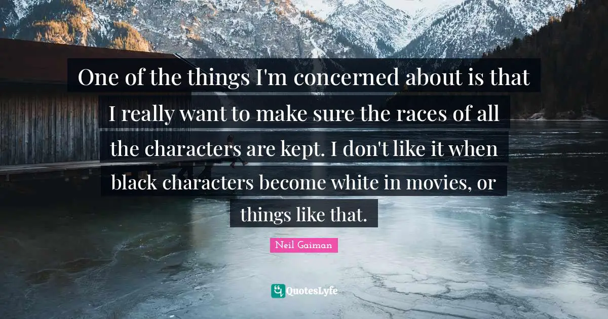 One of the things I'm concerned about is that I really want to make sure the races of all the characters are kept. I don't like it when black characters become white in movies, or things like that.