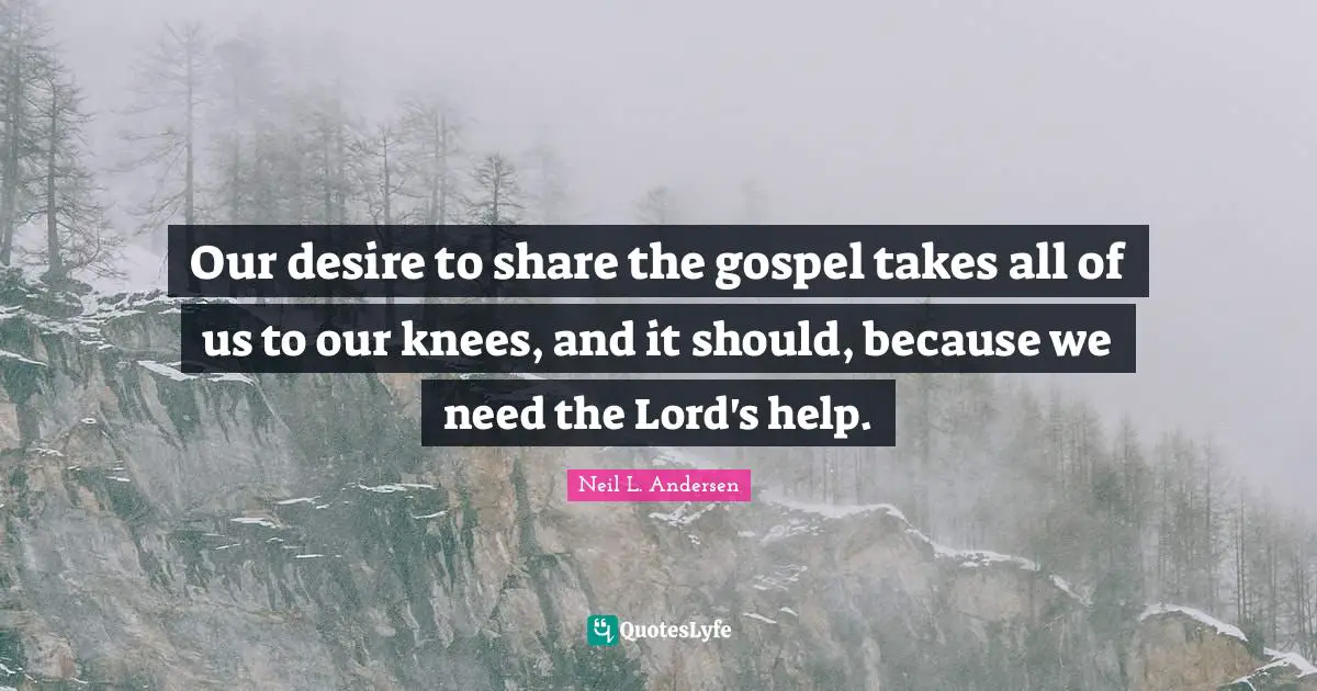 Neil L. Andersen Quotes: "Our desire to share the gospel takes all of us to our knees, and it should, because we need the Lord's help."