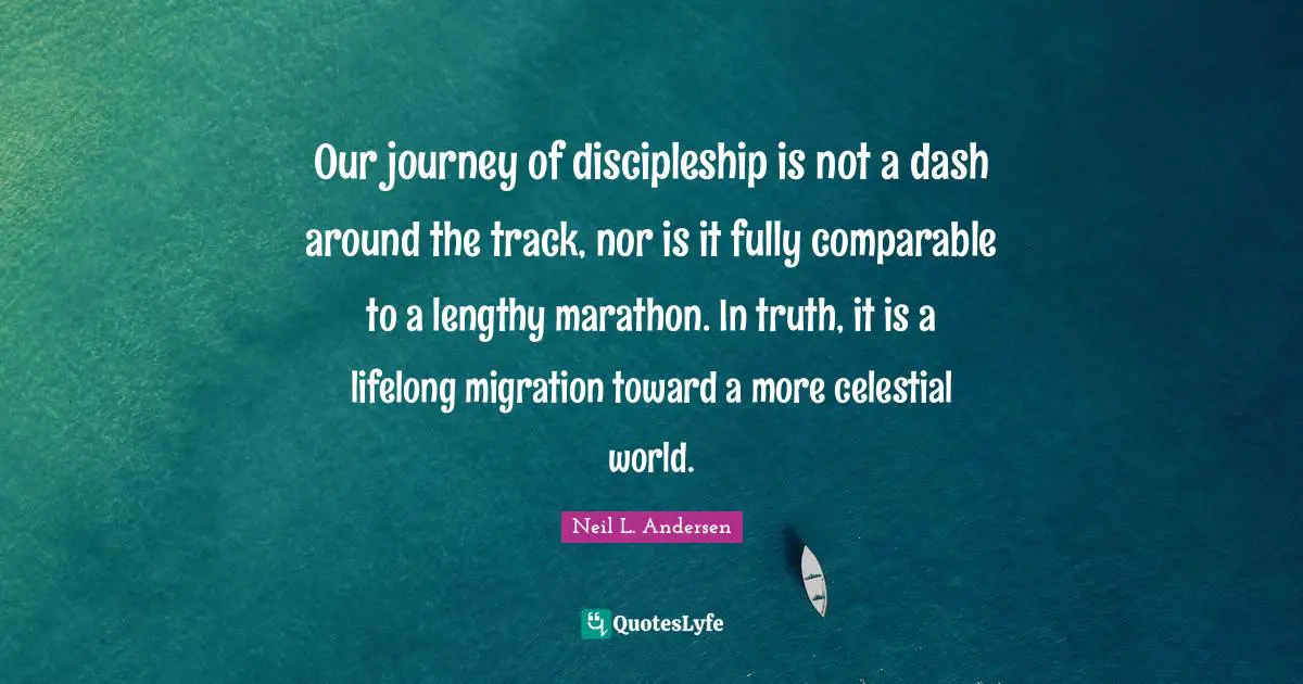 Neil L. Andersen Quotes: "Our journey of discipleship is not a dash around the track, nor is it fully comparable to a lengthy marathon. In truth, it is a lifelong migration toward a more celestial world."