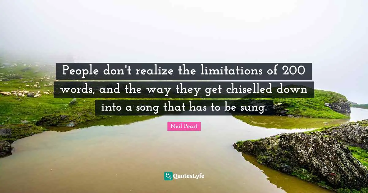 People don't realize the limitations of 200 words, and the way they get chiselled down into a song that has to be sung.