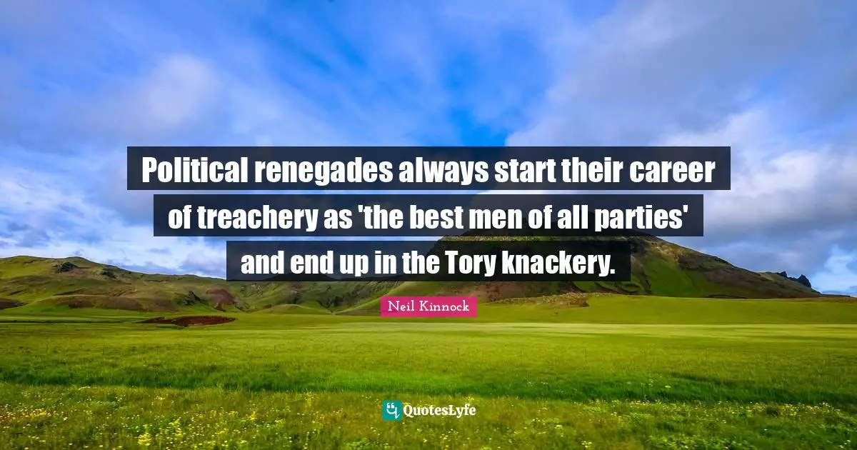 Political renegades always start their career of treachery as 'the best men of all parties' and end up in the Tory knackery.