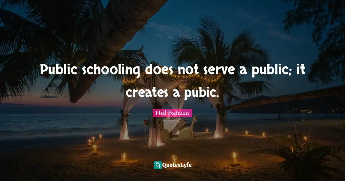 Schooling Quotes: "Public schooling does not serve a public; it creates a pubic."