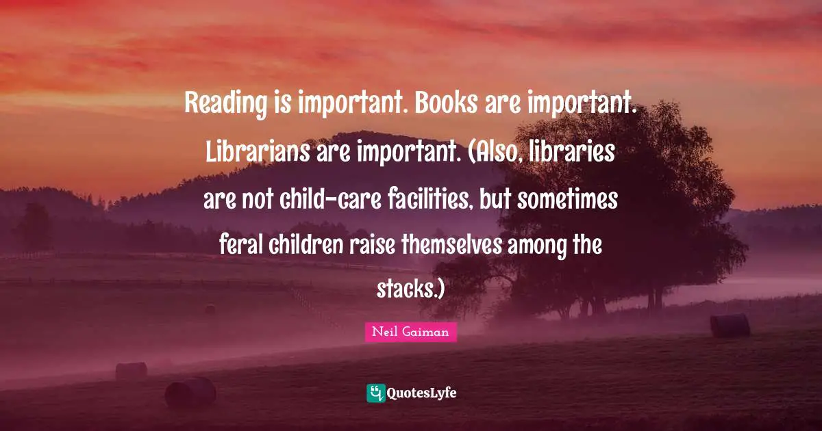 Reading is important. Books are important. Librarians are important. (Also, libraries are not child-care facilities, but sometimes feral children raise themselves among the stacks.)