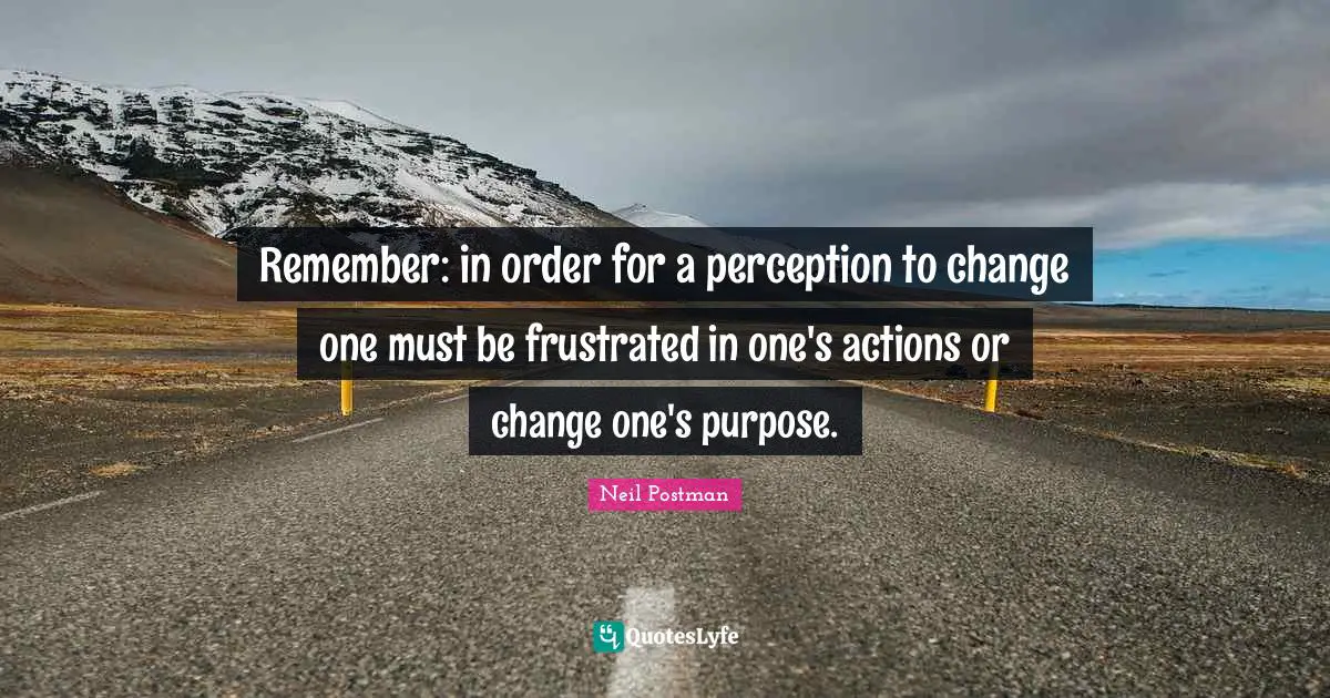 Neil Postman Quotes: "Remember: in order for a perception to change one must be frustrated in one's actions or change one's purpose."