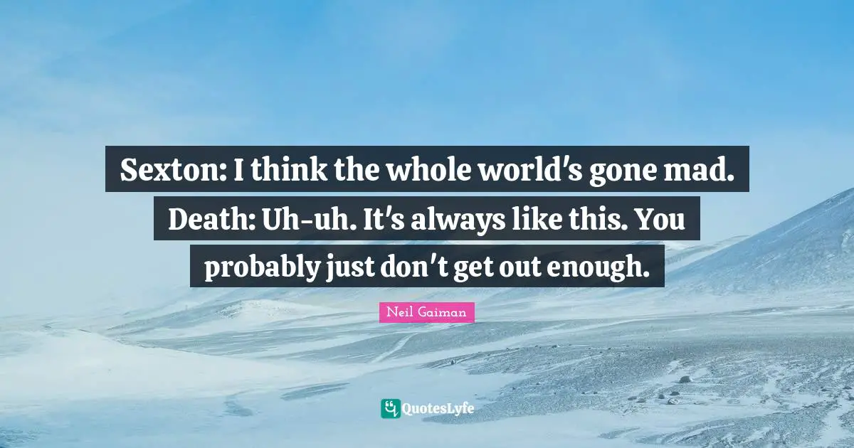 Sexton: I think the whole world's gone mad. Death: Uh-uh. It's always like this. You probably just don't get out enough.