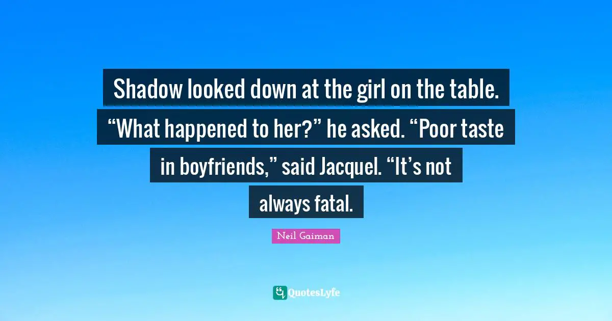 Shadow looked down at the girl on the table. “What happened to her?” he asked. “Poor taste in boyfriends,” said Jacquel. “It’s not always fatal.