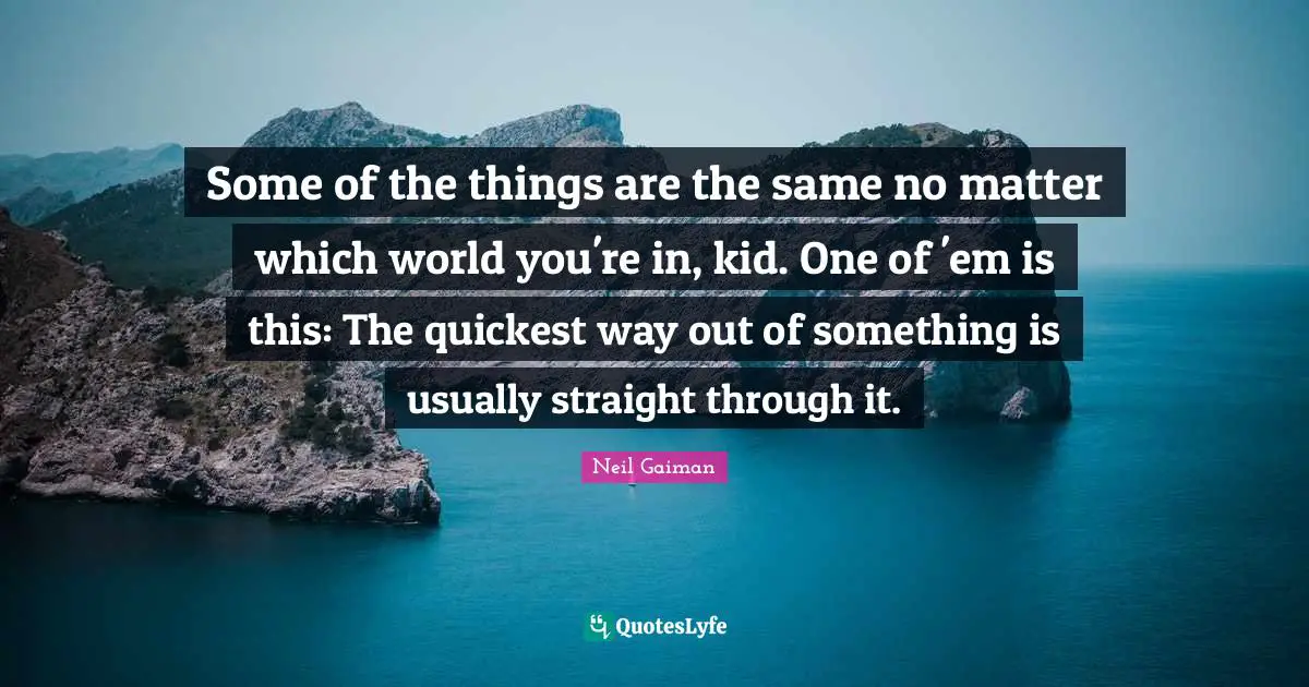 Some of the things are the same no matter which world you're in, kid. One of 'em is this: The quickest way out of something is usually straight through it.