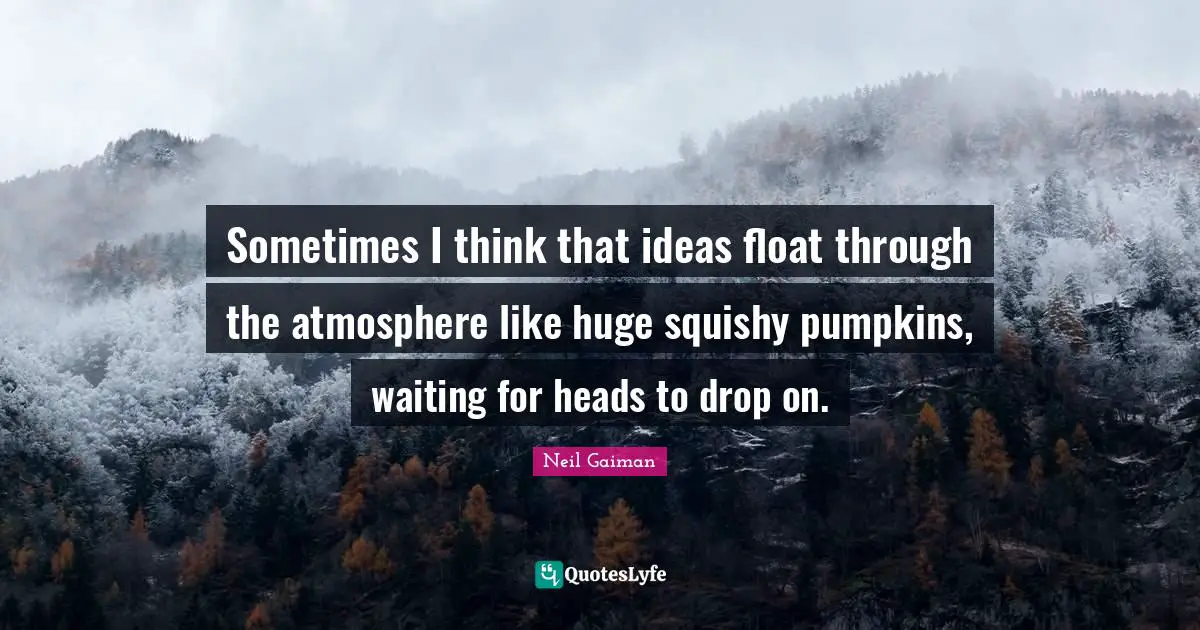 Sometimes I think that ideas float through the atmosphere like huge squishy pumpkins, waiting for heads to drop on.