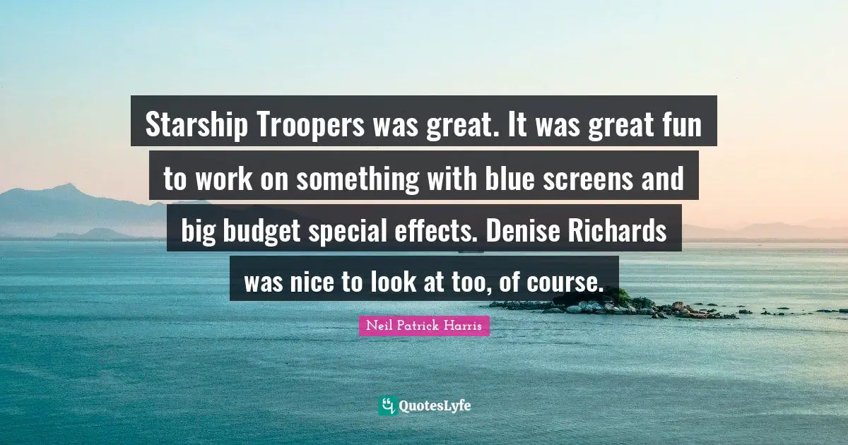 Starship Troopers was great. It was great fun to work on something with blue screens and big budget special effects. Denise Richards was nice to look at too, of course.