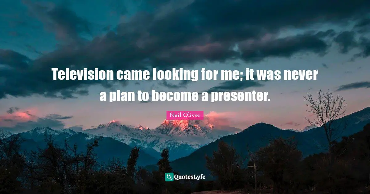 Television came looking for me; it was never a plan to become a presenter.