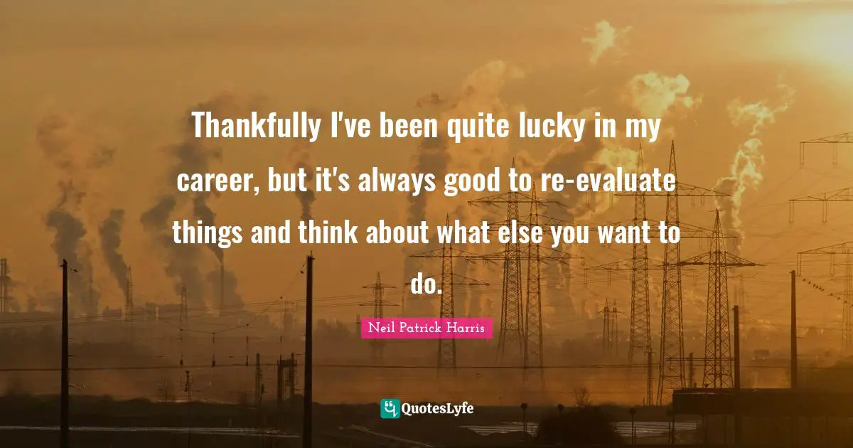 Thankfully I've been quite lucky in my career, but it's always good to re-evaluate things and think about what else you want to do.