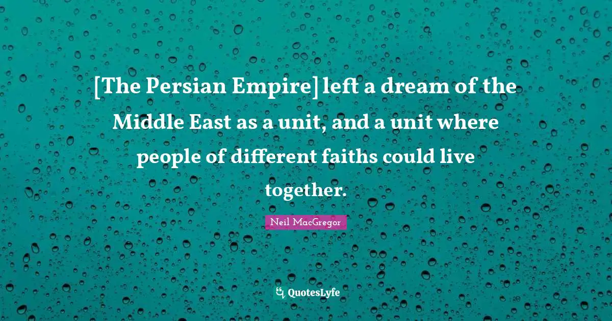 Persian Quotes: "[The Persian Empire] left a dream of the Middle East as a unit, and a unit where people of different faiths could live together."