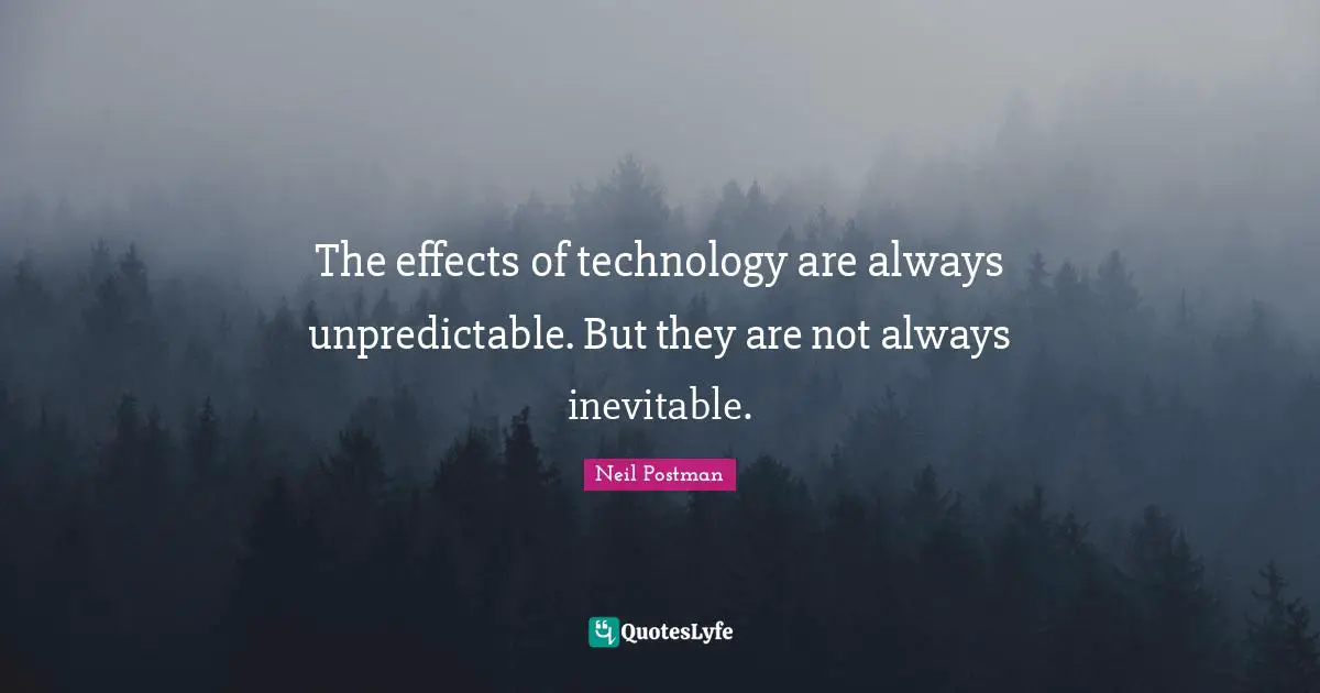 Neil Postman Quotes: "The effects of technology are always unpredictable. But they are not always inevitable."