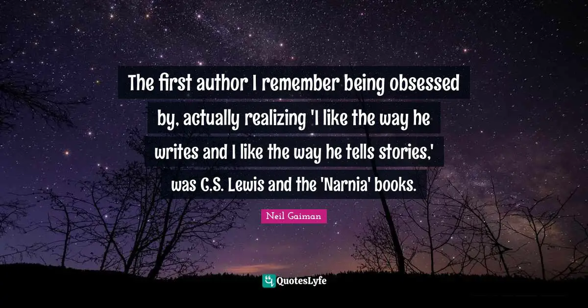 The first author I remember being obsessed by, actually realizing 'I like the way he writes and I like the way he tells stories,' was C.S. Lewis and the 'Narnia' books.