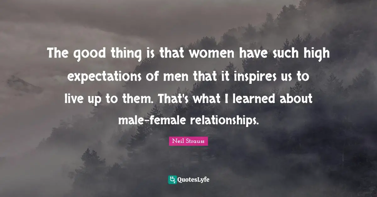 The good thing is that women have such high expectations of men that it inspires us to live up to them. That's what I learned about male-female relationships.
