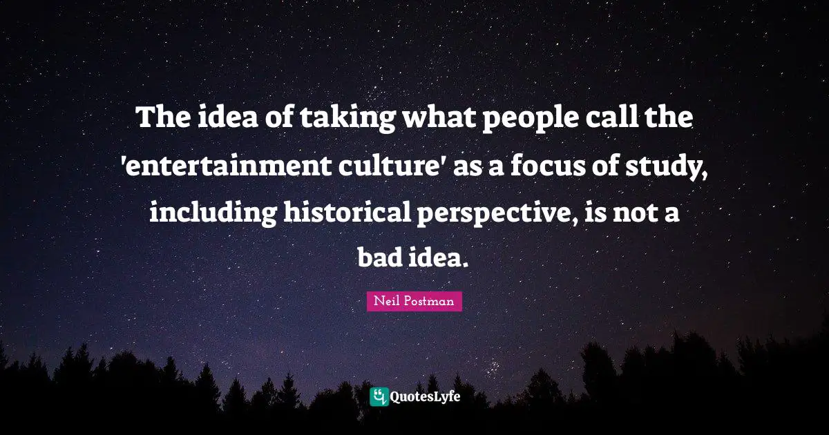 Neil Postman Quotes: "The idea of taking what people call the 'entertainment culture' as a focus of study, including historical perspective, is not a bad idea."