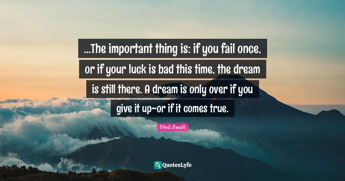 Neil Peart Quotes: "...The important thing is: if you fail once, or if your luck is bad this time, the dream is still there. A dream is only over if you give it up-or if it comes true."
